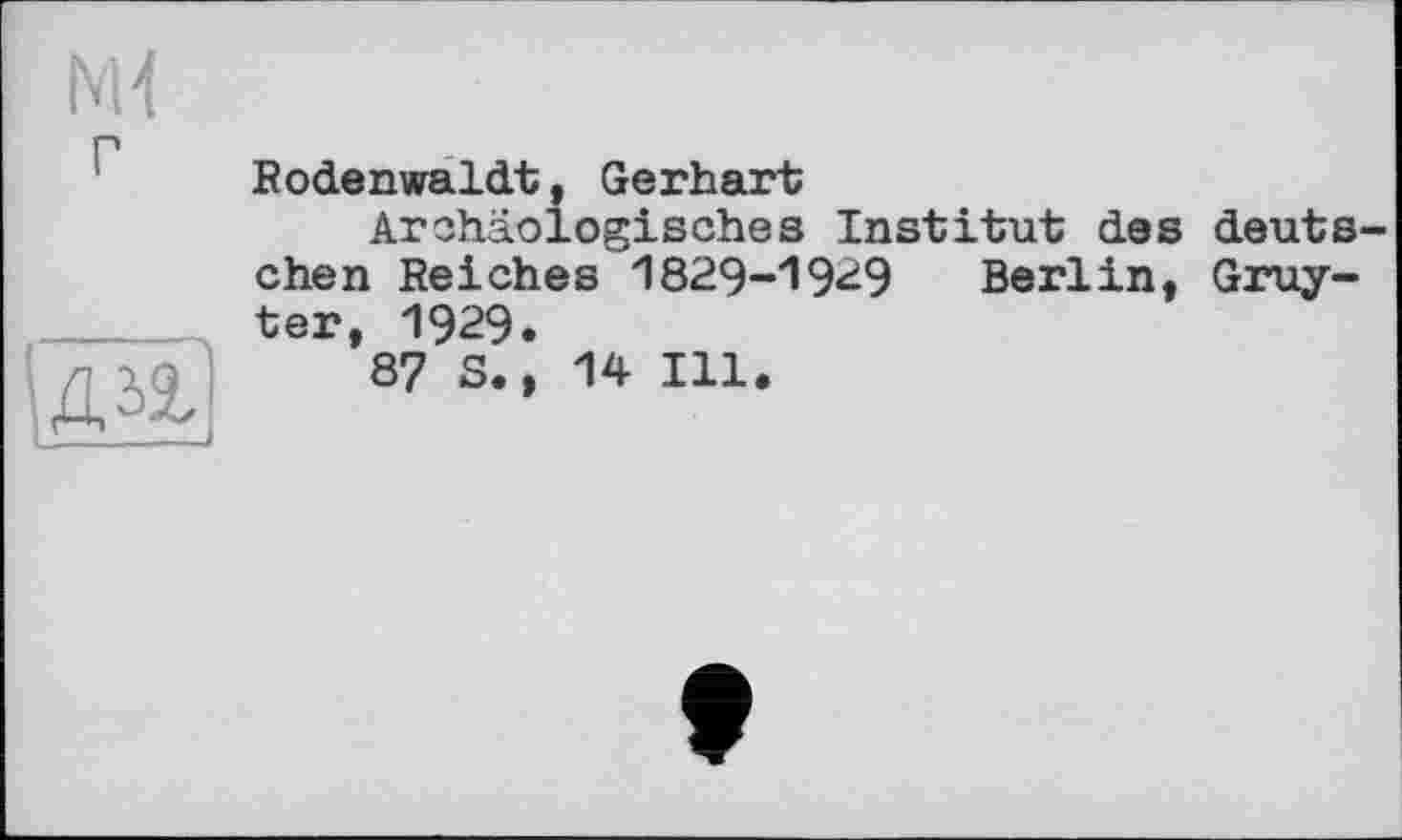 ﻿г
Rodenwaldt, Gerhart
Archäologisches Institut des deutschen Reiches 1829-19^9 Berlin, Gruyter, 1929.
87 S., 14 Ill.